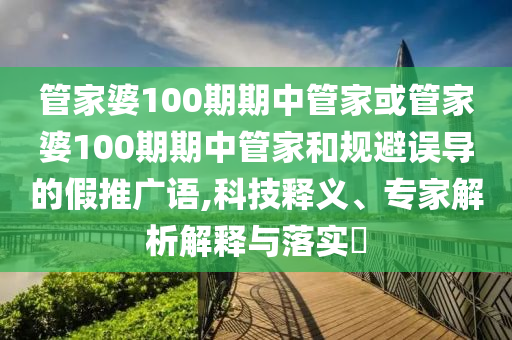 管家婆100期期中管家或管家婆100期期中管家和規避誤導的假推廣語,科技釋義、專家解析解釋與落實?